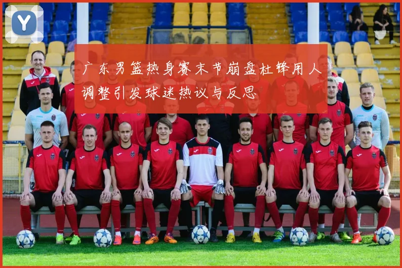 广东男篮热身赛末节崩盘杜锋用人调整引发球迷热议与反思