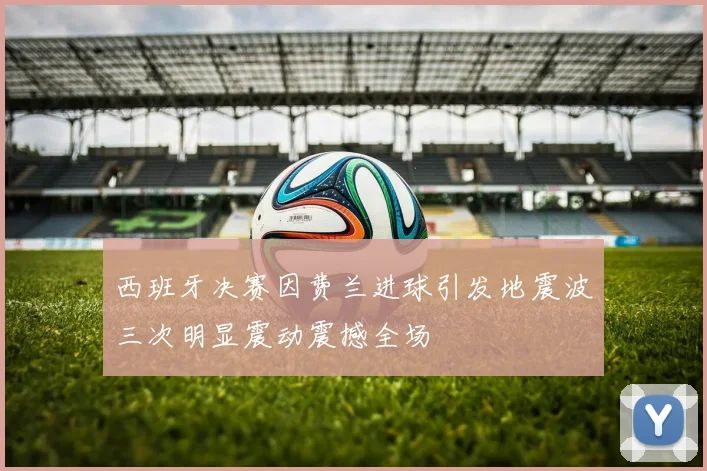 西班牙决赛因费兰进球引发地震波三次明显震动震撼全场